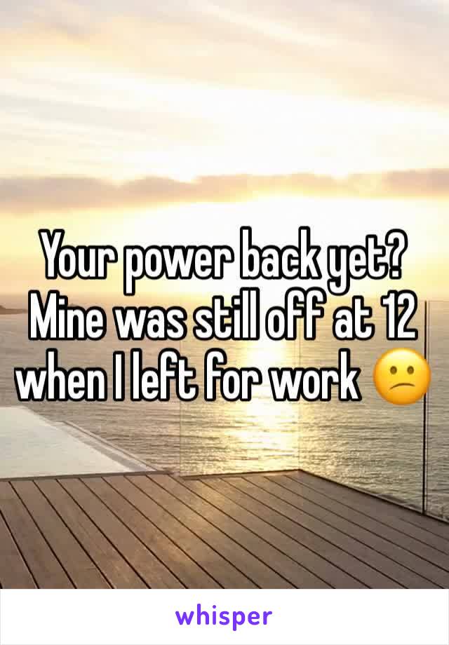 Your power back yet? Mine was still off at 12 when I left for work 😕