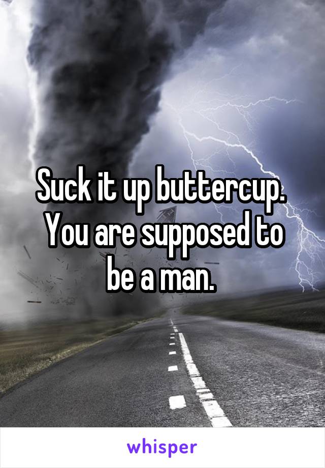 Suck it up buttercup. 
You are supposed to be a man. 