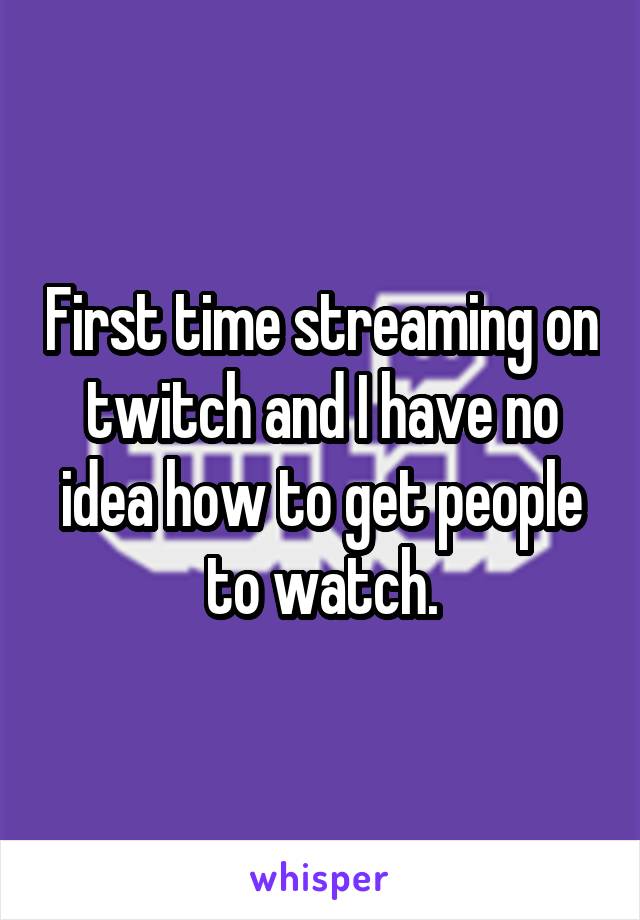 First time streaming on twitch and I have no idea how to get people to watch.