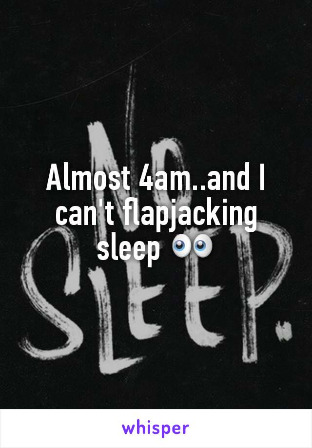 Almost 4am..and I can't flapjacking sleep ðŸ‘€