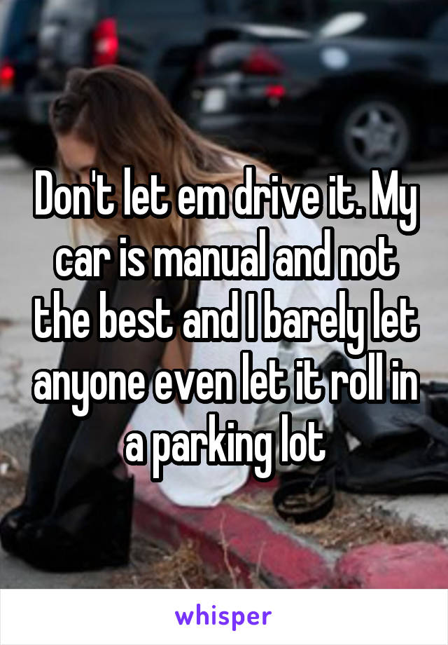 Don't let em drive it. My car is manual and not the best and I barely let anyone even let it roll in a parking lot