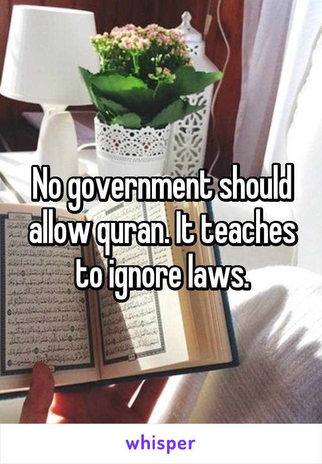 No government should allow quran. It teaches to ignore laws.