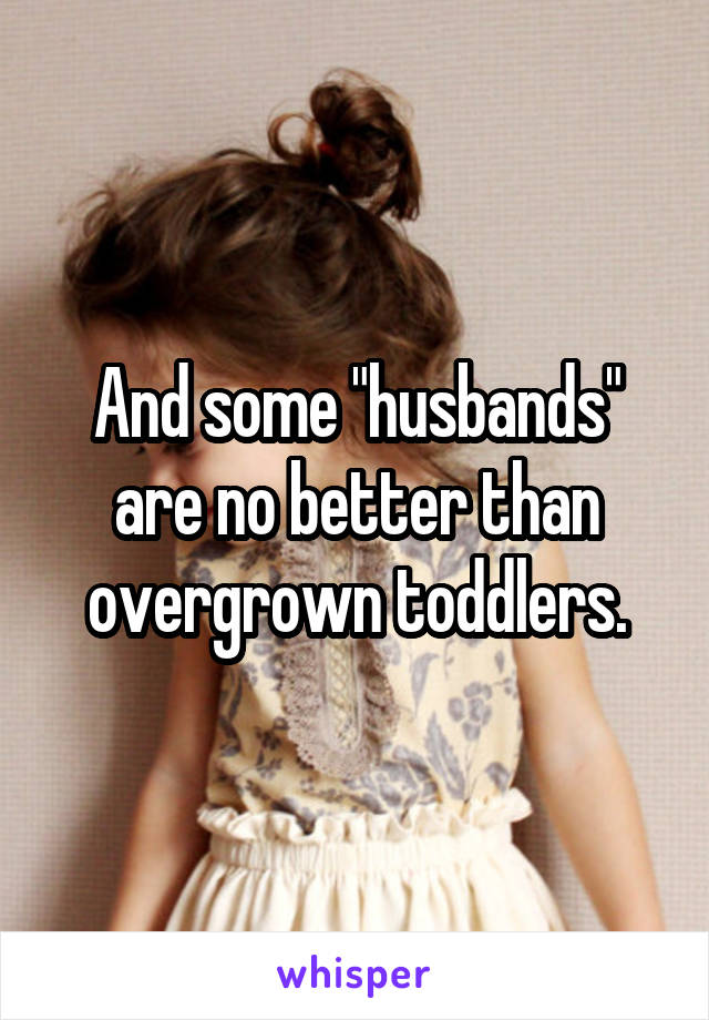And some "husbands" are no better than overgrown toddlers.