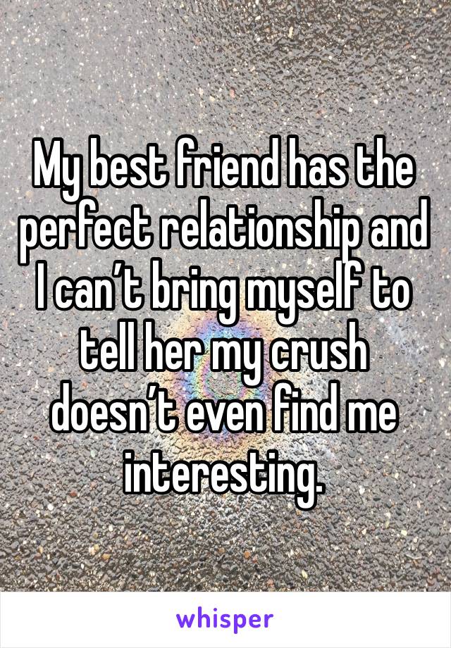 My best friend has the perfect relationship and I can’t bring myself to tell her my crush doesn’t even find me interesting. 