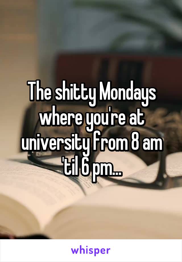 The shitty Mondays where you're at university from 8 am 'til 6 pm...