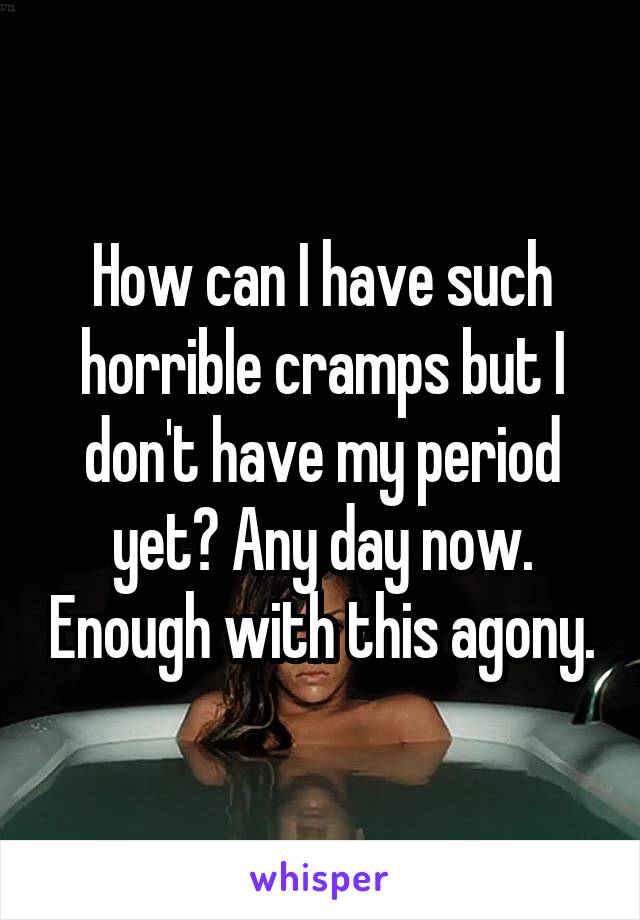 How can I have such horrible cramps but I don't have my period yet? Any day now. Enough with this agony.