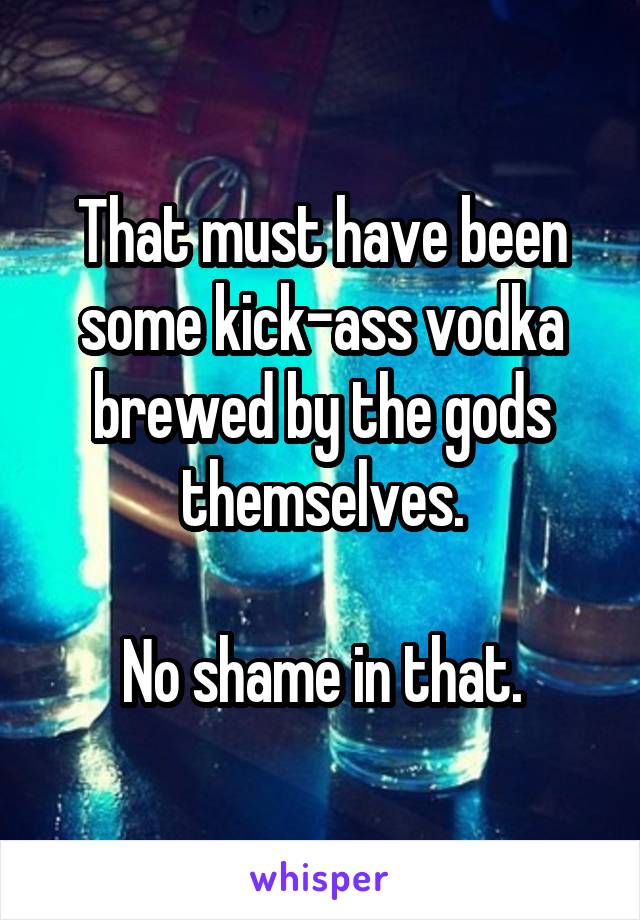 That must have been some kick-ass vodka brewed by the gods themselves.

No shame in that.