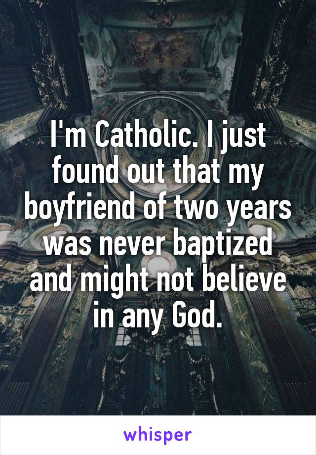 I'm Catholic. I just found out that my boyfriend of two years was never baptized and might not believe in any God.
