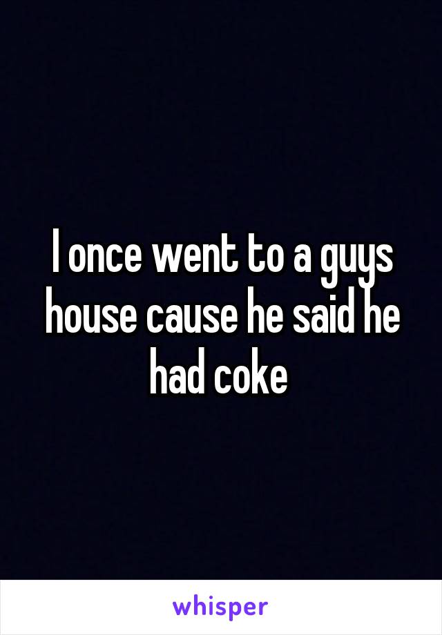 I once went to a guys house cause he said he had coke 