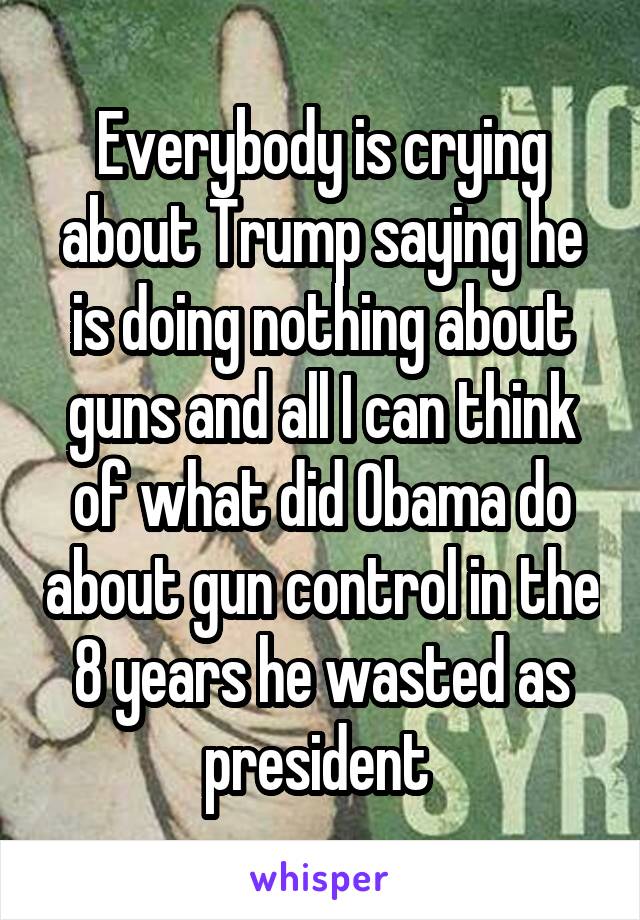 Everybody is crying about Trump saying he is doing nothing about guns and all I can think of what did Obama do about gun control in the 8 years he wasted as president 