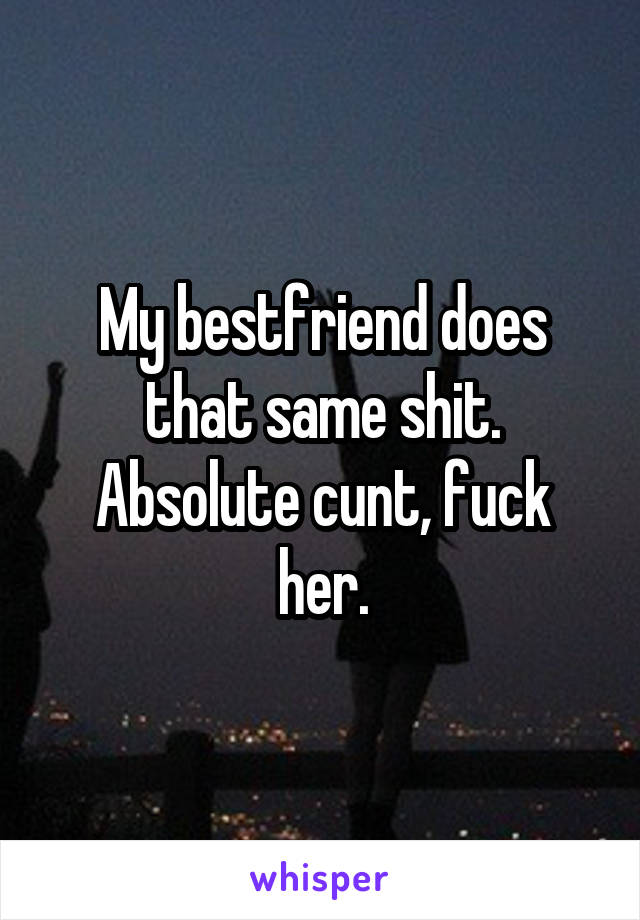 My bestfriend does that same shit. Absolute cunt, fuck her.