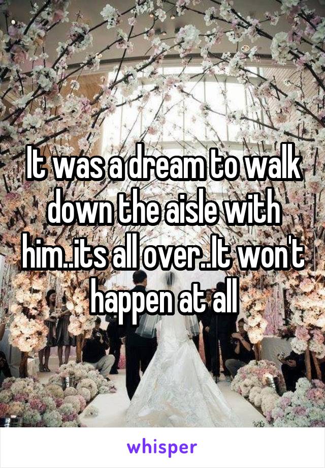It was a dream to walk down the aisle with him..its all over..It won't happen at all