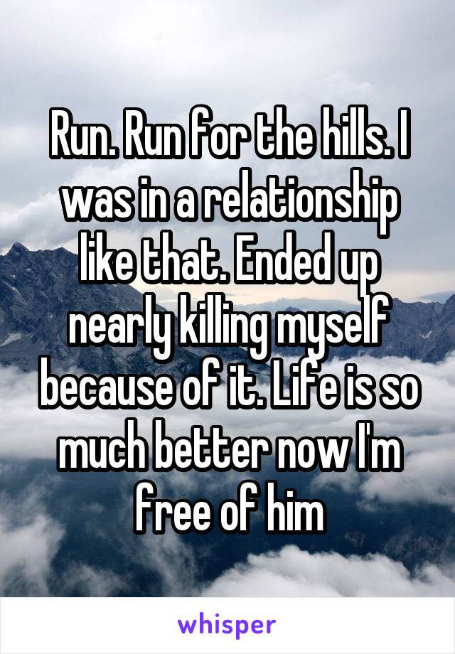 Run. Run for the hills. I was in a relationship like that. Ended up nearly killing myself because of it. Life is so much better now I'm free of him