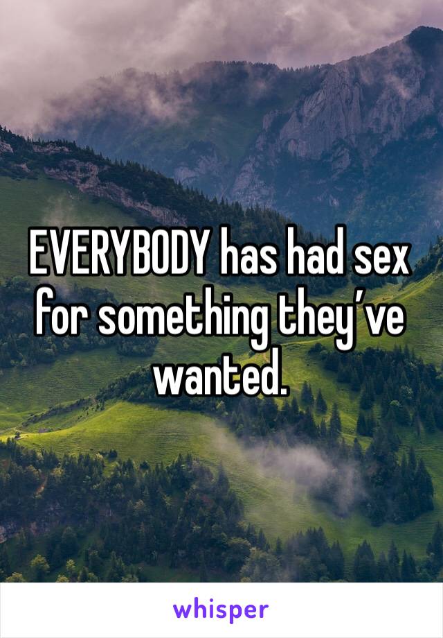 EVERYBODY has had sex for something they’ve wanted. 