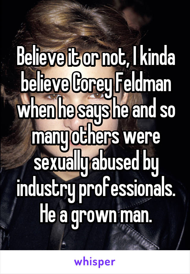 Believe it or not, I kinda believe Corey Feldman when he says he and so many others were sexually abused by industry professionals. He a grown man.