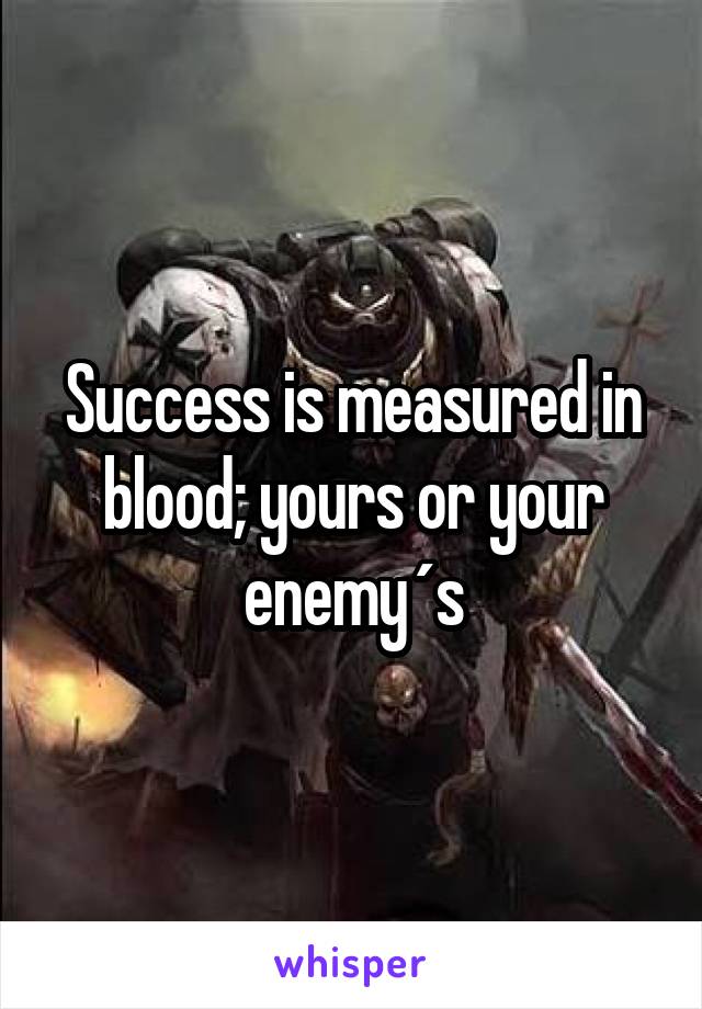 Success is measured in blood; yours or your enemy´s