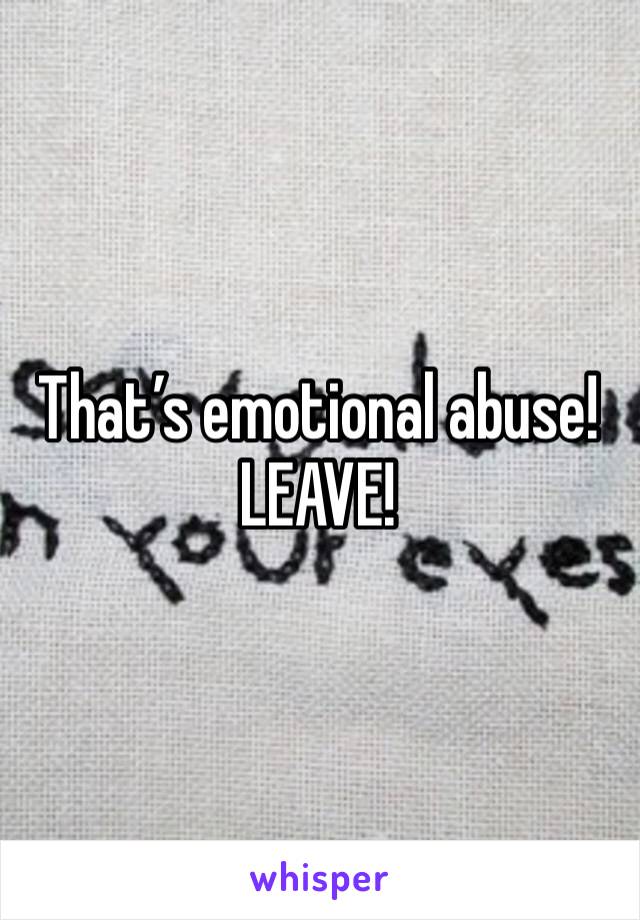 That’s emotional abuse!
LEAVE!