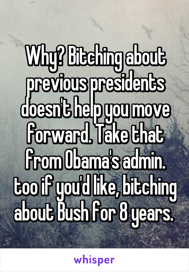 Why? Bitching about previous presidents doesn't help you move forward. Take that from Obama's admin. too if you'd like, bitching about Bush for 8 years. 
