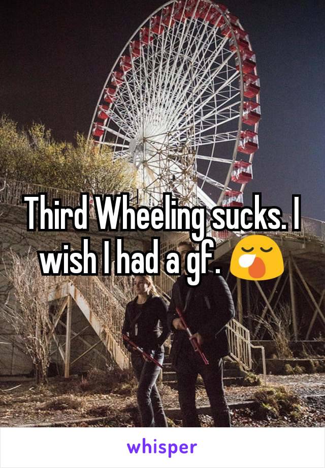 Third Wheeling sucks. I wish I had a gf. 😪