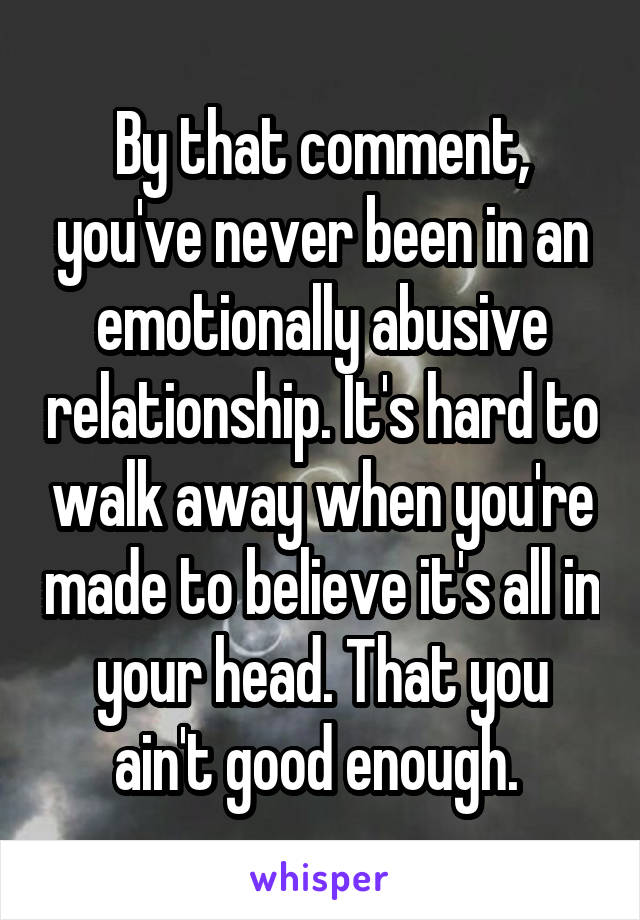 By that comment, you've never been in an emotionally abusive relationship. It's hard to walk away when you're made to believe it's all in your head. That you ain't good enough. 