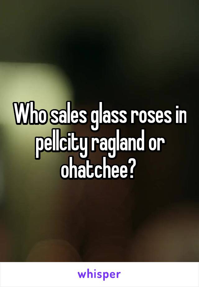 Who sales glass roses in pellcity ragland or ohatchee? 