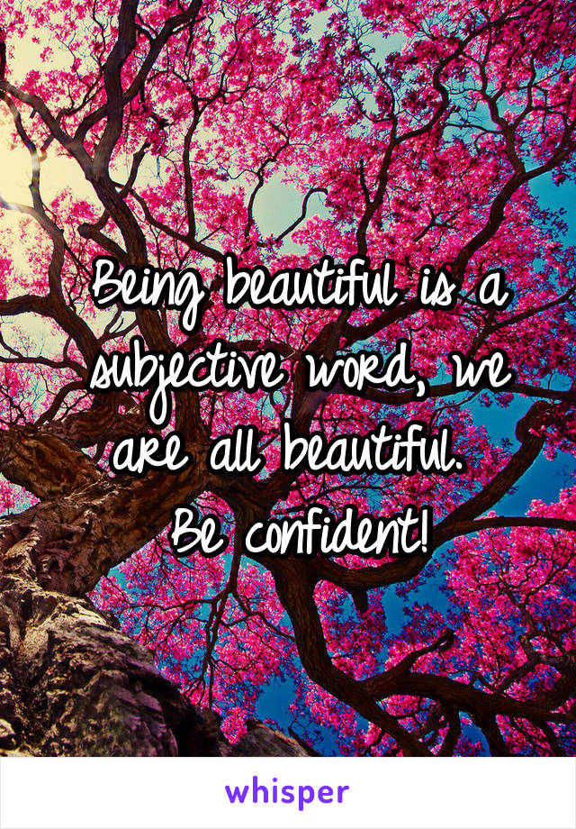 Being beautiful is a subjective word, we are all beautiful. 
Be confident!