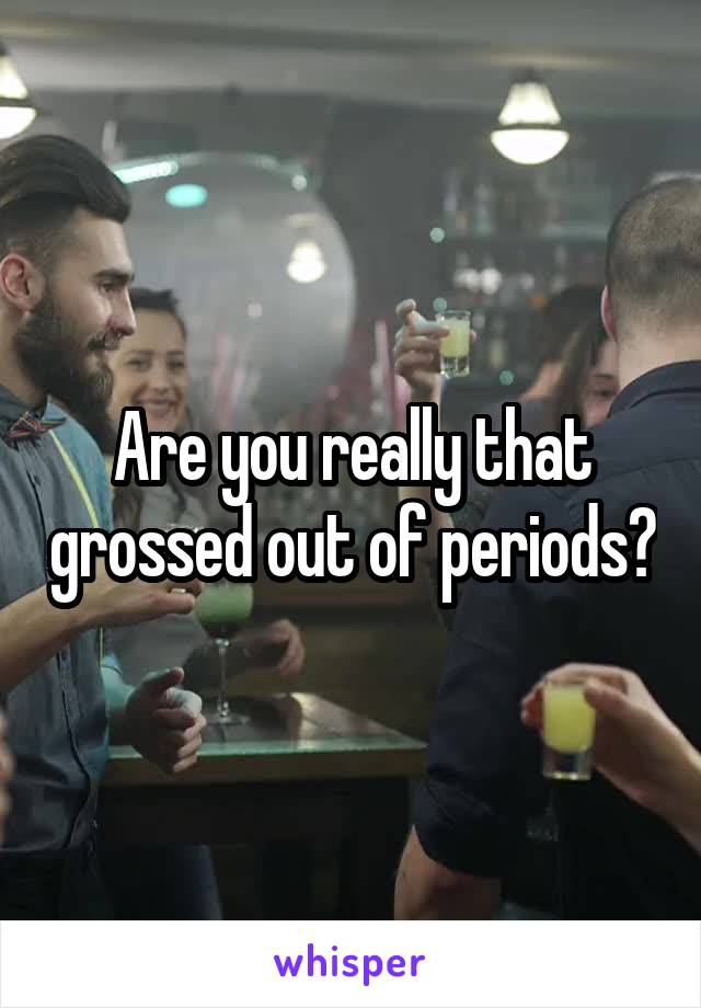 Are you really that grossed out of periods?