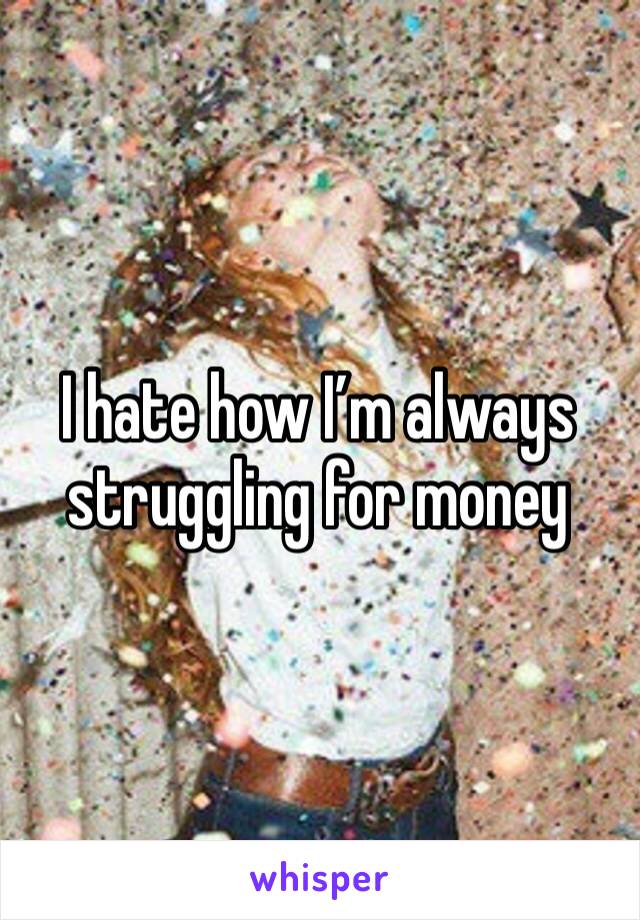 I hate how I’m always struggling for money