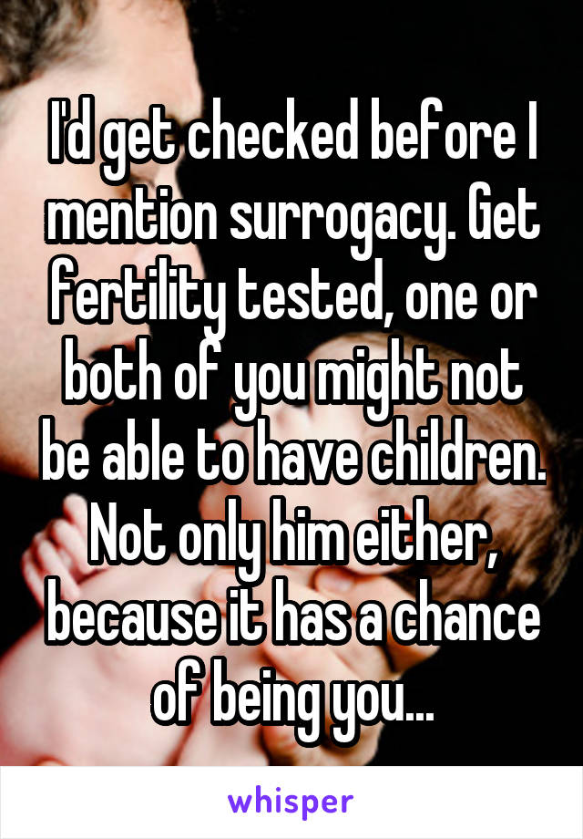 I'd get checked before I mention surrogacy. Get fertility tested, one or both of you might not be able to have children. Not only him either, because it has a chance of being you...
