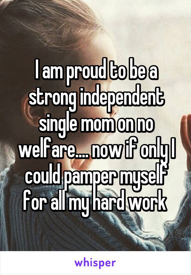 I am proud to be a strong independent single mom on no welfare.... now if only I could pamper myself for all my hard work 