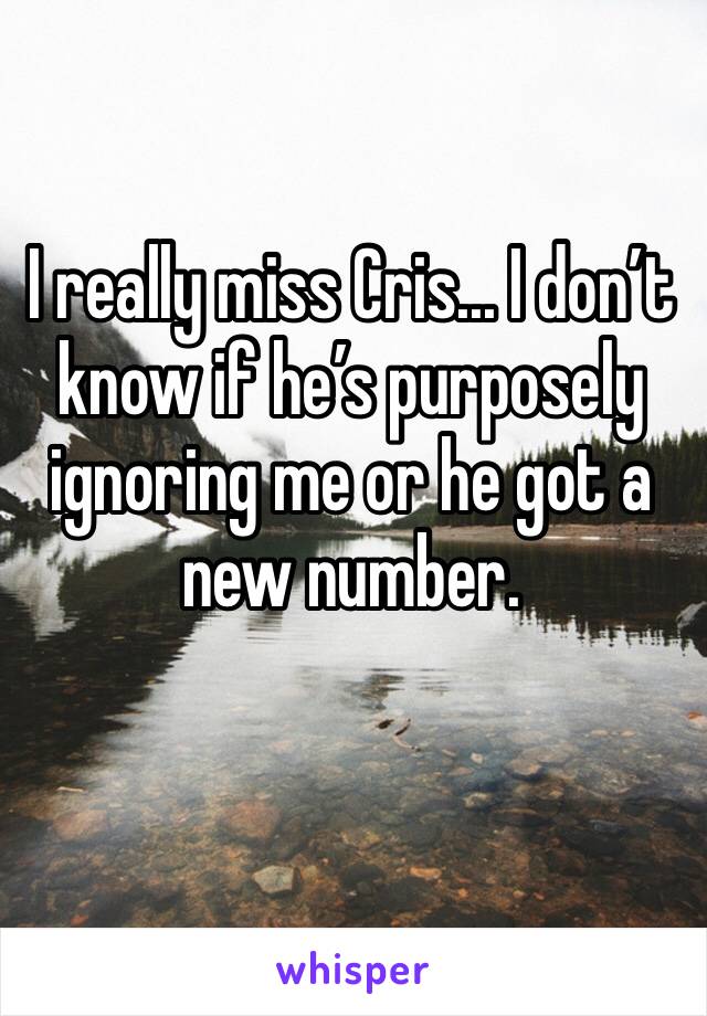 I really miss Cris... I don’t know if he’s purposely ignoring me or he got a new number.