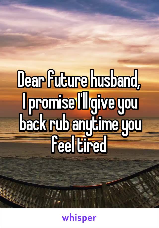 Dear future husband, 
I promise I'll give you back rub anytime you feel tired 