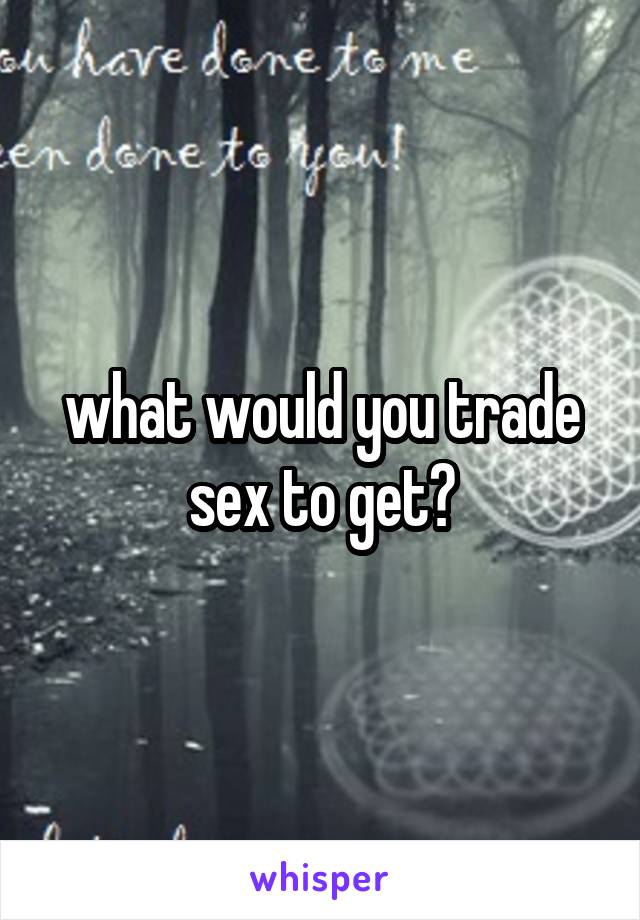 what would you trade sex to get?