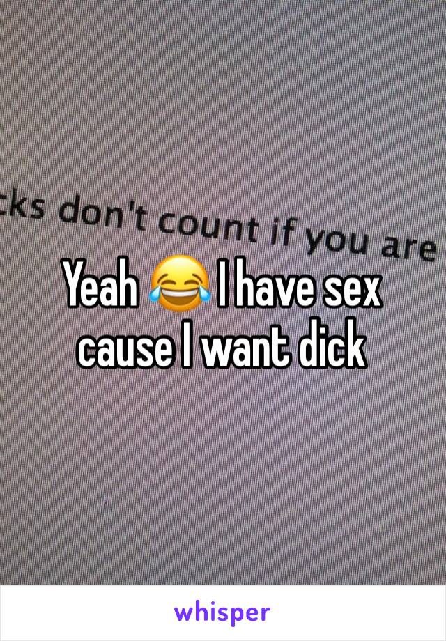 Yeah 😂 I have sex cause I want dick 