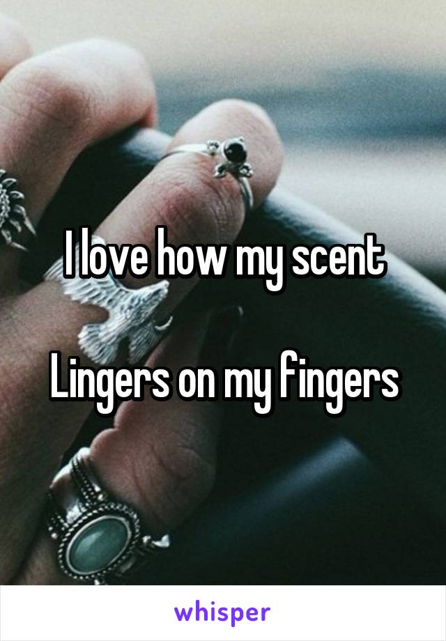 I love how my scent

Lingers on my fingers
