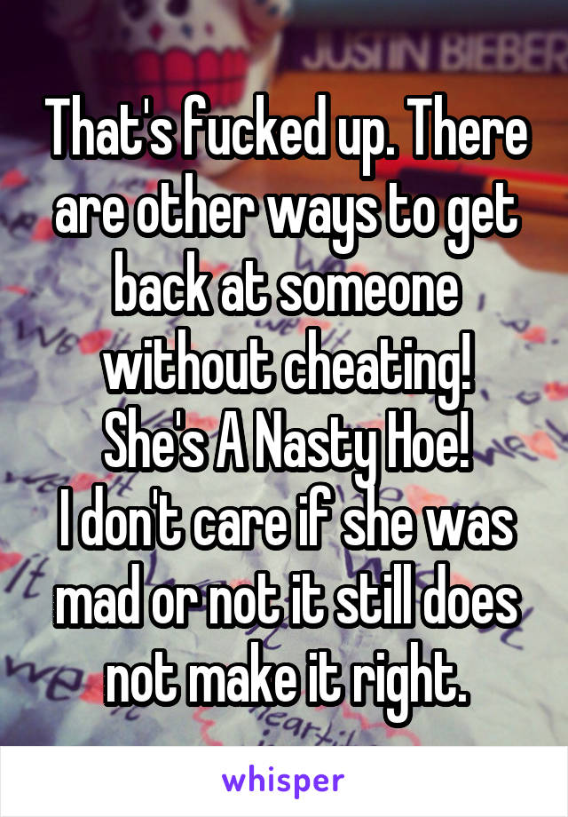 That's fucked up. There are other ways to get back at someone without cheating!
She's A Nasty Hoe!
I don't care if she was mad or not it still does not make it right.