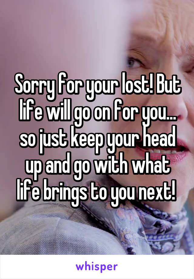 Sorry for your lost! But life will go on for you... so just keep your head up and go with what life brings to you next! 