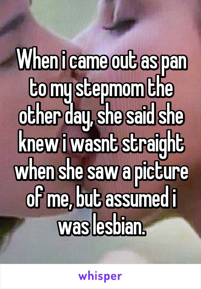 When i came out as pan to my stepmom the other day, she said she knew i wasnt straight when she saw a picture of me, but assumed i was lesbian.