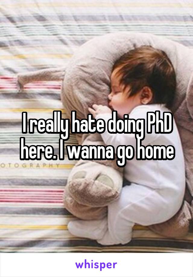 I really hate doing PhD here. I wanna go home
