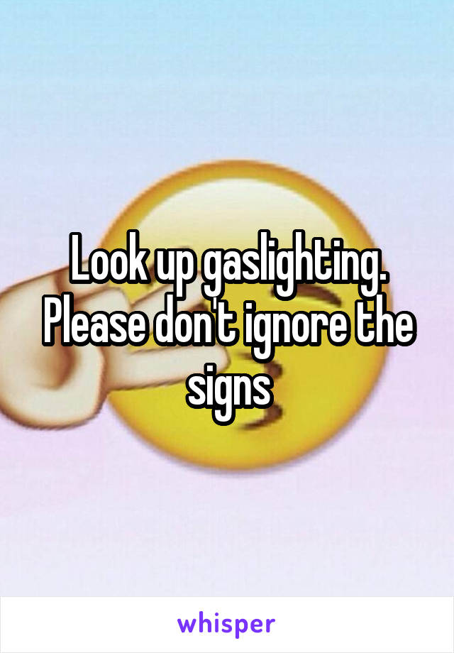 Look up gaslighting. Please don't ignore the signs