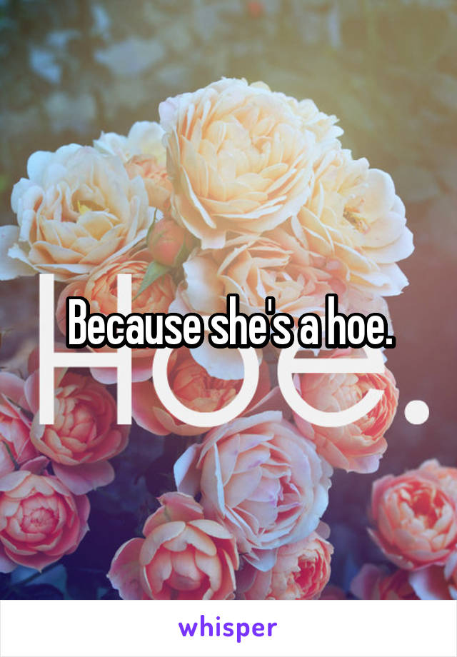 Because she's a hoe.