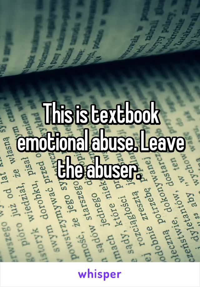 This is textbook emotional abuse. Leave the abuser. 