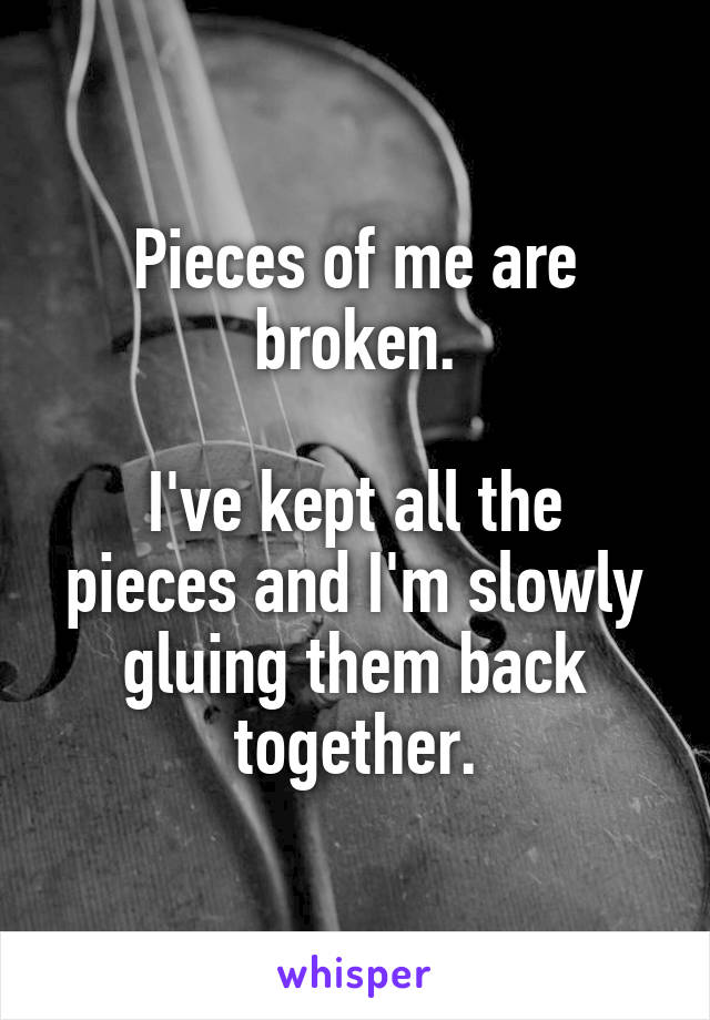 Pieces of me are broken.

I've kept all the pieces and I'm slowly gluing them back together.