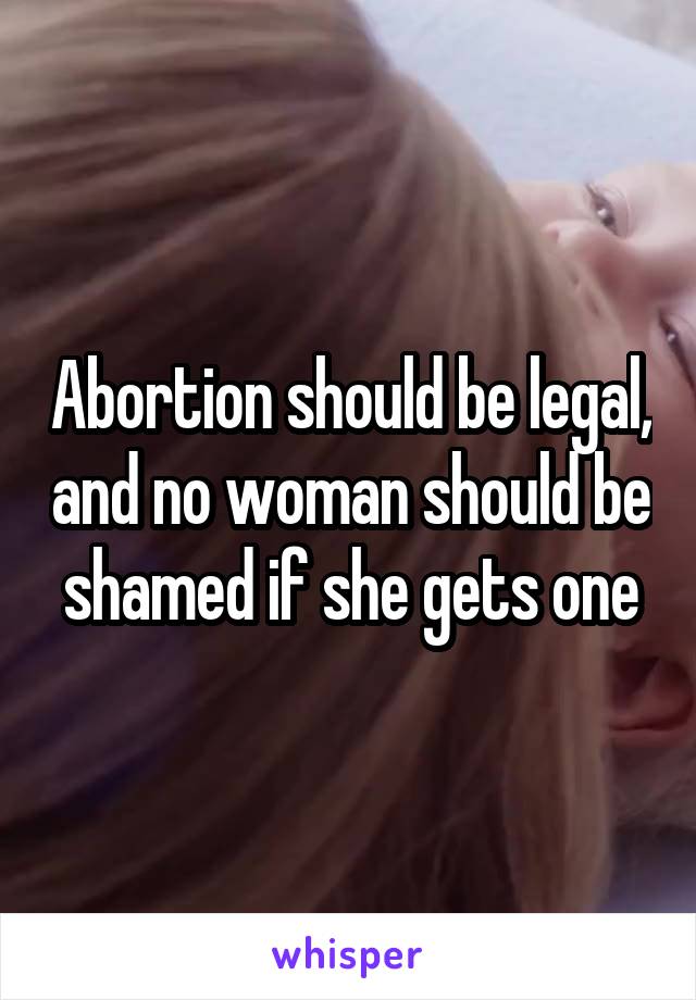 Abortion should be legal, and no woman should be shamed if she gets one