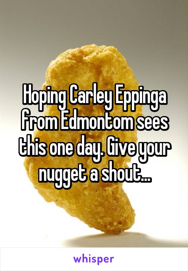 Hoping Carley Eppinga from Edmontom sees this one day. Give your nugget a shout...