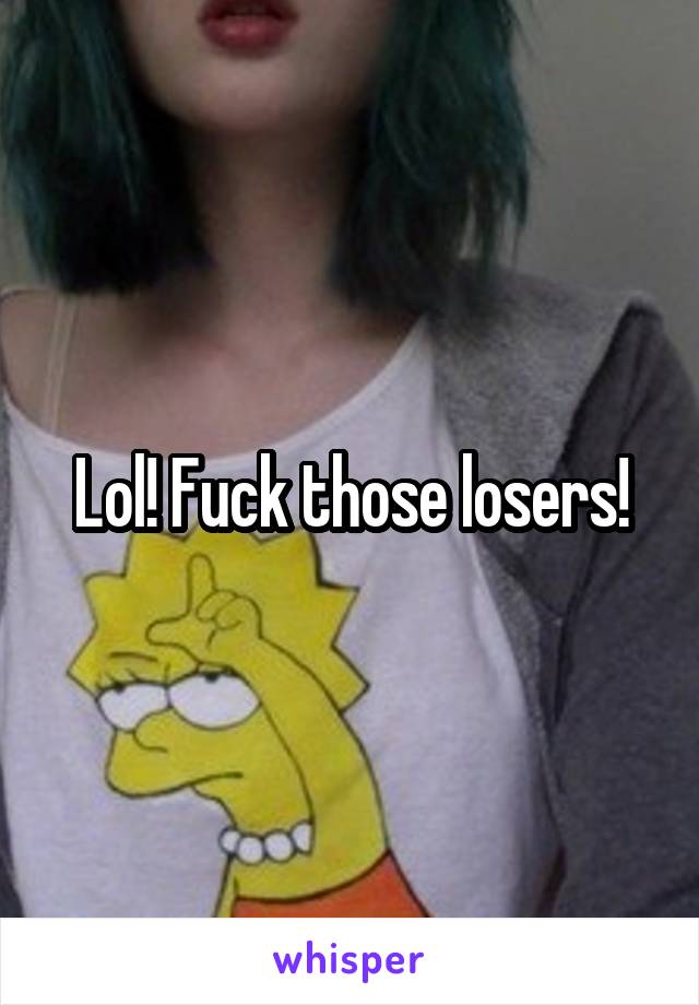 Lol! Fuck those losers!