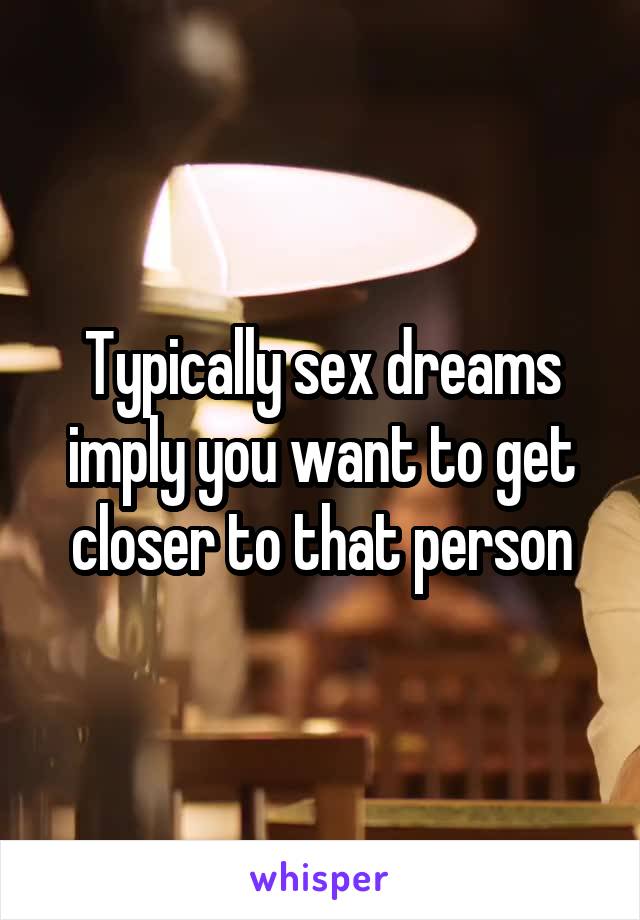Typically sex dreams imply you want to get closer to that person