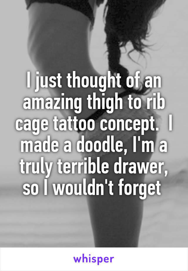 I just thought of an amazing thigh to rib cage tattoo concept.  I made a doodle, I'm a truly terrible drawer, so I wouldn't forget 
