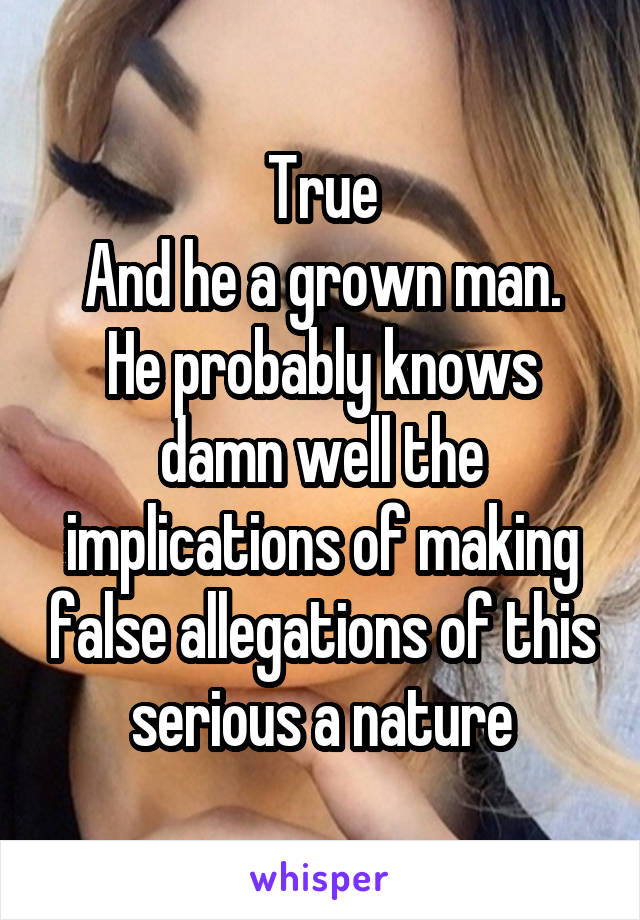 True
And he a grown man. He probably knows damn well the implications of making false allegations of this serious a nature