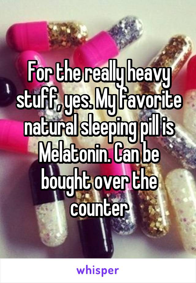 For the really heavy stuff, yes. My favorite natural sleeping pill is Melatonin. Can be bought over the counter